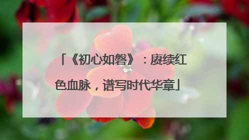 《初心如磐》：赓续红色血脉，谱写时代华章