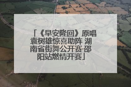 《早安隆回》原唱袁树雄惊喜助阵 湖南省街舞公开赛·邵阳站燃情开赛