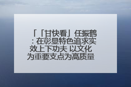「甘快看」任振鹤：在彰显特色追求实效上下功夫 以文化为重要支点为高质量发展增添动能