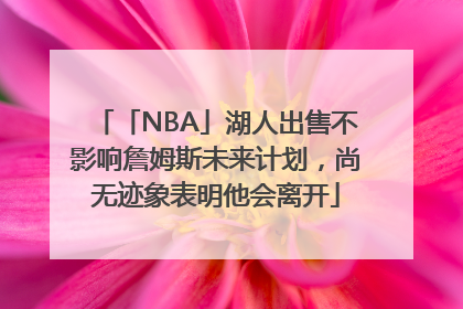 「NBA」湖人出售不影响詹姆斯未来计划，尚无迹象表明他会离开