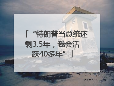 “特朗普当总统还剩3.5年，我会活跃40多年”