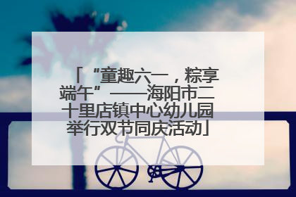 “童趣六一，粽享端午”——海阳市二十里店镇中心幼儿园举行双节同庆活动