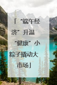 “端午经济”升温 “健康”小粽子撬动大市场