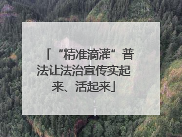 “精准滴灌”普法让法治宣传实起来、活起来