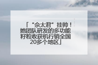 “佘太君”挂帅！她团队研发的多功能籽粒收获机行销全国20多个地区