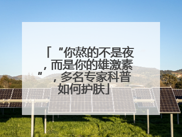 “你熬的不是夜，而是你的雄激素”，多名专家科普如何护肤