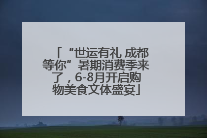 “世运有礼 成都等你”暑期消费季来了，6-8月开启购物美食文体盛宴