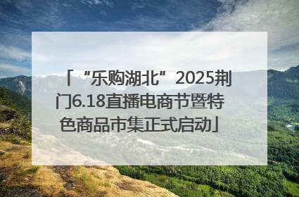 “乐购湖北”2025荆门6.18直播电商节暨特色商品市集正式启动