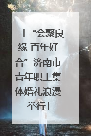 “会聚良缘 百年好合”济南市青年职工集体婚礼浪漫举行