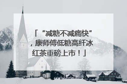 “减糖不减痛快”，康师傅低糖高纤冰红茶重磅上市！