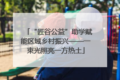 “匠谷公益”助学赋能区域乡村振兴——一束光照亮一方热土