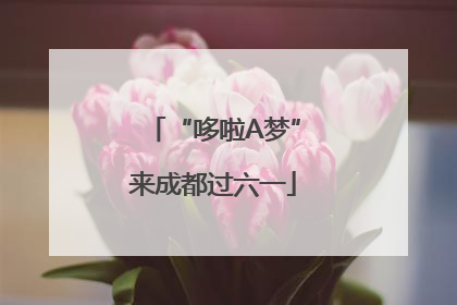 “哆啦A梦”来成都过六一