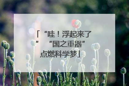 “哇！浮起来了” “国之重器”点燃科学梦