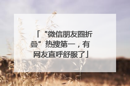 “微信朋友圈折叠”热搜第一，有网友直呼舒服了