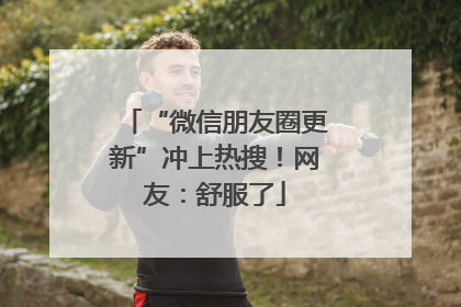 “微信朋友圈更新”冲上热搜！网友：舒服了