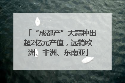 “成都产”大蒜种出超2亿元产值，远销欧洲、非洲、东南亚