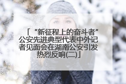 “新征程上的奋斗者”公安先进典型代表中外记者见面会在湖南公安引发热烈反响(二)