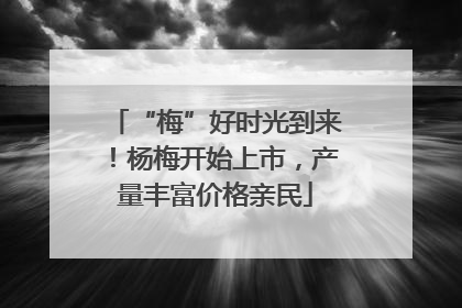 “梅”好时光到来！杨梅开始上市，产量丰富价格亲民