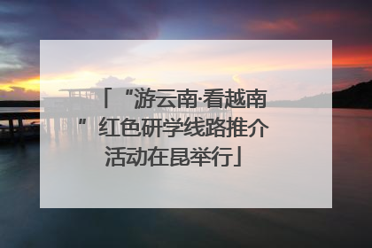 “游云南·看越南”红色研学线路推介活动在昆举行