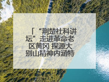 “荆楚社科讲坛”走进革命老区黄冈 探源大别山精神内涵特质与时代价值