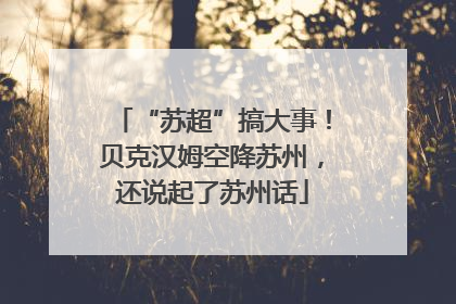 “苏超”搞大事！贝克汉姆空降苏州，还说起了苏州话