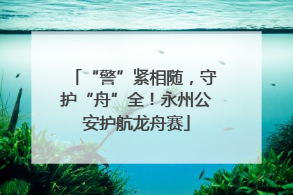 “警”紧相随，守护“舟”全！永州公安护航龙舟赛