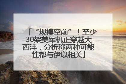 “规模空前”！至少30架美军机正穿越大西洋，分析称两种可能性都与伊以相关