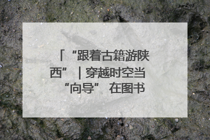 “跟着古籍游陕西”｜穿越时空当“向导” 在图书馆外“活”起来