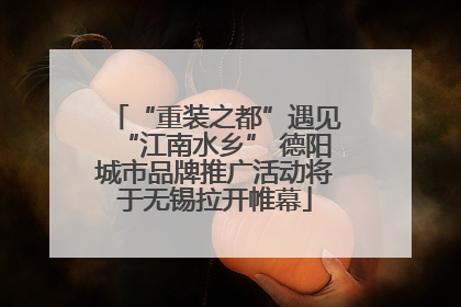 “重装之都”遇见“江南水乡” 德阳城市品牌推广活动将于无锡拉开帷幕
