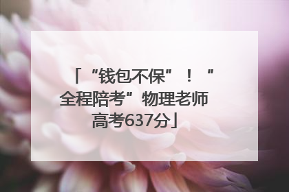 “钱包不保”！“全程陪考”物理老师高考637分