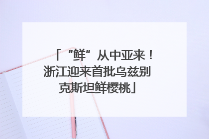 “鲜”从中亚来！浙江迎来首批乌兹别克斯坦鲜樱桃