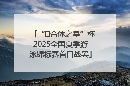 “﻿合体之星”杯2025全国夏季游泳锦标赛首日战罢