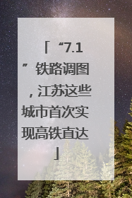 “7.1”铁路调图，江苏这些城市首次实现高铁直达