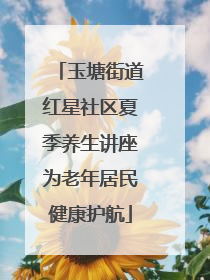 玉塘街道红星社区夏季养生讲座为老年居民健康护航