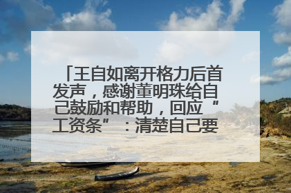 王自如离开格力后首发声，感谢董明珠给自己鼓励和帮助，回应“工资条”：清楚自己要什么，工资条不重要