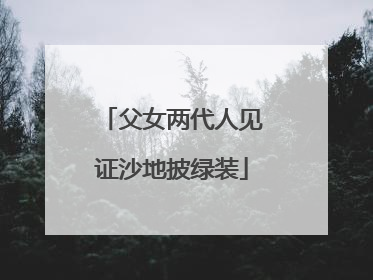 父女两代人见证沙地披绿装