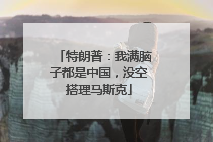 特朗普：我满脑子都是中国，没空搭理马斯克