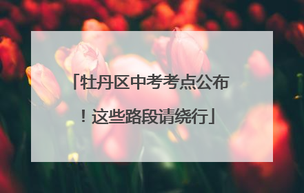 牡丹区中考考点公布！这些路段请绕行
