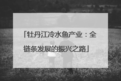 牡丹江冷水鱼产业：全链条发展的振兴之路