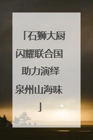 石狮大厨闪耀联合国 助力演绎泉州山海味