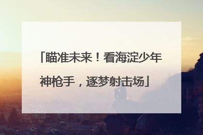 瞄准未来！看海淀少年神枪手，逐梦射击场