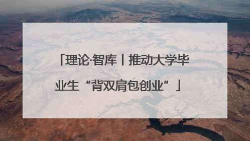 理论·智库丨推动大学毕业生“背双肩包创业”