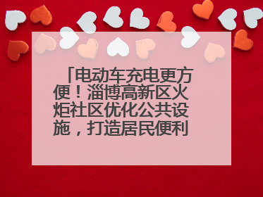 电动车充电更方便！淄博高新区火炬社区优化公共设施，打造居民便利新生活