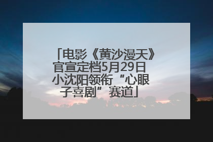 电影《黄沙漫天》官宣定档5月29日 小沈阳领衔“心眼子喜剧”赛道