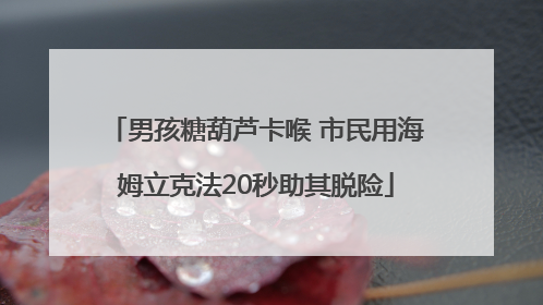 男孩糖葫芦卡喉 市民用海姆立克法20秒助其脱险