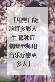 用黑白键演绎多彩人生 孤独症钢琴老师用音乐疗愈更多人