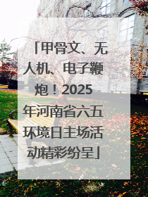 甲骨文、无人机、电子鞭炮！2025年河南省六五环境日主场活动精彩纷呈
