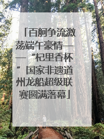 百舸争流激荡端午豪情——“杞里香杯”国家非遗道州龙船超级联赛圆满落幕