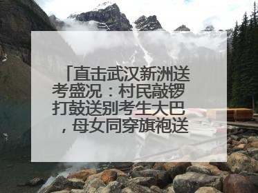 直击武汉新洲送考盛况：村民敲锣打鼓送别考生大巴，母女同穿旗袍送大女儿去考场