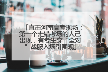 直击河南高考现场：第一个走错考场的人已出现，有考生穿“全对”战服入场引围观